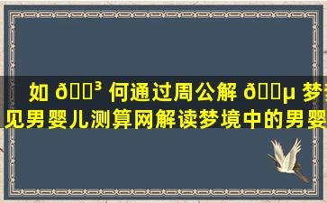 如 🌳 何通过周公解 🌵 梦梦见男婴儿测算网解读梦境中的男婴儿